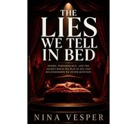 The Lies We Tell In Bed: Desire, Performance, and the Secret Roles We Play in Sex and Relationships We Never Question