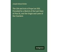 The Life and Acts of Pope Leo XIII. Preceded by a Sketch of the Last Days of Pius IX, and the Origin and Laws of the Conclave