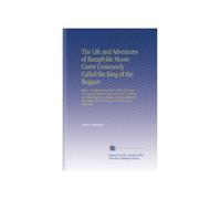 The Life and Adventures of Bampfylde Moore Carew Commonly Called the King of the Beggars: Being an Impartial Account of His Life, From His Leaving ... of His Conduct Are Related and Explained.