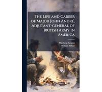 The Life and Career of Major John AndrÃ(c), Adjutant-general of British Army in America