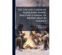 The Life and Career of Major John AndrÃ(c), Adjutant-general of British Army in America