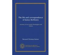 The life and correspondence of James McHenry: secretary of war under Washington and Adams
