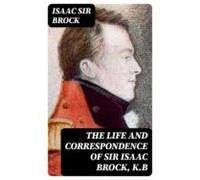 The Life And Correspondence Of Sir Isaac Brock K.b (ebook)