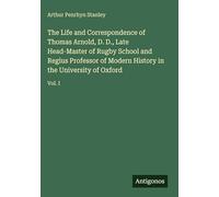The Life and Correspondence of Thomas Arnold, D. D., Late Head-Master of Rugby School and Regius Professor of Modern History in the University of Oxford: Vol. I