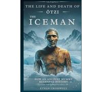 The Life and Death of Otzi the Iceman: How an Ancient Mummy Reshaped History (Prime Discovery)