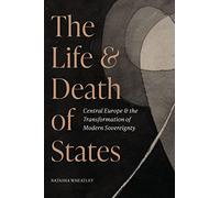 The Life and Death of States: Central Europe and the Transformation of Modern Sovereignty