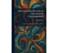 The Life and Death of the Mayor Casterbridge: A Story of a Man of Character With Map of Wessex
