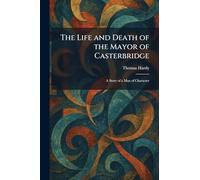 The Life and Death of the Mayor of Casterbridge: A Story of a Man of Character