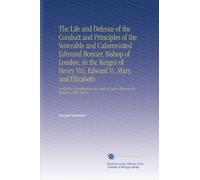 The Life and Defence of the Conduct and Principles of the Venerable and Calumniated Edmund Bonner, Bishop of London, in the Reigns of Henry Viii, ... Again Changing the Religion of This Nation.