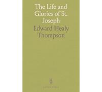 The Life and Glories of St. Joseph: Husband of Mary, Foster-Father of Jesus, and Patron of the Universal Church