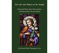 The Life and Glories of St. Joseph: Husband of Mary, Foster-Father of Jesus, and Patron of the Universal Church