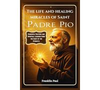 The Life and Healing Miracles of Saint Padre Pio: Powerful Prayers and Spiritual Lessons from the Saint of the Stigmata