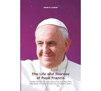 The Life and Journey of Pope Francis: Insights into the Life and Legacy of an Individual Who Has Made a Profound Impact on the Modern World