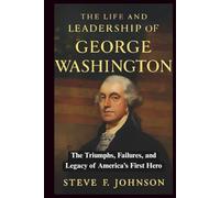 The Life and Leadership of George Washington: The Triumphs, Failures, and Legacy of America’s First Hero (Legacies of Leadership: The Untold Stories of America’s Icons)