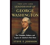 The Life and Leadership of George Washington: The Triumphs, Failures, and Legacy of America’s First Hero (Legacies of Leadership: The Untold Stories of America’s Icons)