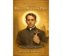 THE LIFE AND LEGACY OF BLESSED MIGUEL AGUSTÍN PRO: THE LIFE, COURAGE, AND MARTYRDOM OF MEXICO ’S FAITHFUL PRIEST