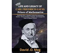 THE LIFE AND LEGACY OF CARL FRIEDRICH GAUSS Prince of Mathematics: Exploring How a Humble Genius Revolutionized Science, Viewed Numbers Uniquely, and Changed the Path of History Forever