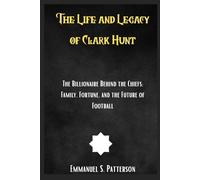 The Life and Legacy of Clark Hunt: The Billionaire Behind the Chiefs: Family, Fortune, and the Future of Football