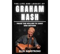 The Life and Legacy of Graham Nash: From The Hollies to CSNY and Beyond (Crosby, Stills, Nash & Young: A Musical Journey)