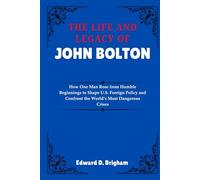 THE LIFE AND LEGACY OF JOHN BOLTON: How One Man Rose from Humble Beginnings to Shape U.S. Foreign Policy and Confront the World’s Most Dangerous Crises
