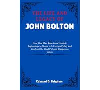 THE LIFE AND LEGACY OF JOHN BOLTON: How One Man Rose from Humble Beginnings to Shape U.S. Foreign Policy and Confront the World’s Most Dangerous Crises