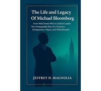 The Life and Legacy Of Michael Bloomberg: From Wall Street Whiz to Global Leader. The Unstoppable Rise of a Visionary Entrepreneur, Mayor, and Philanthropist