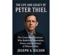 The Life and Legacy of Peter Thiel: The Contrarian Visionary Who Redefined Innovation, Power, and the Future of Silicon Valley