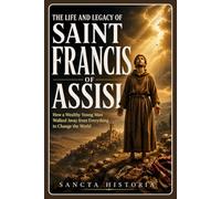 The Life and Legacy of Saint Francis of Assisi: How a Wealthy Young Man Walked Away from Everything to Change the World