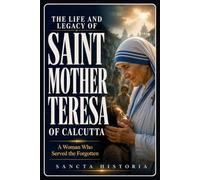 The Life and Legacy of Saint Mother Teresa of Calcutta: A Woman Who Served the Forgotten