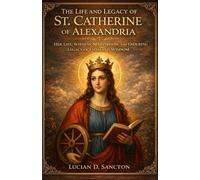 THE LIFE AND LEGACY OF ST. CATHERINE OF ALEXANDRIA: HER LIFE, WITNESS, MARTYRDOM, AND ENDURING LEGACY OF FAITH AND WISDOM