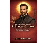 THE LIFE AND LEGACY OF ST. EDMUND CAMPION: A COMPREHENSIVE BIOGRAPHY OF FAITH, CONSCIENCE, AND COURAGE