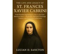 THE LIFE AND LEGACY OF ST. FRANCES XAVIER CABRINI: FROM HUMBLE BEGINNINGS IN ITALY TO THE FIRST AMERICAN SAINT - BIOGRAPHY, SPIRITUAL TEACHINGS, PRAYERS, AND DEVOTIONAL REFLECTIONS