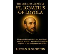 THE LIFE AND LEGACY OF ST. IGNATIUS OF LOYOLA: A COMPREHENSIVE BIOGRAPHY, DEVOTIONAL PRAYERS, NOVENAS, AND SPIRITUAL GUIDANCE INSPIRED BY THE FOUNDER OF THE JESUITS