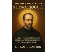 THE LIFE AND LEGACY OF ST. ISAAC JOGUES: A LIFE OF FAITH, SACRIFICE, AND MISSIONARY ZEAL FROM FRANCE TO THE MOHAWK LANDS