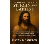 THE LIFE AND LEGACY OF ST. JOHN THE BAPTIST: FROM PROPHETIC BIRTH TO MARTYRDOM, A BIOGRAPHY WITH THEOLOGY, SCRIPTURES, AND NOVENA PRAYERS