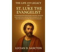 THE LIFE AND LEGACY OF ST. LUKE THE EVANGELIST: A COMPREHENSIVE BIOGRAPHY, PRAYERS, NOVENAS, AND SCRIPTURAL REFLECTIONS INSPIRED BY THE LIFE AND LEGACY OF THE BELOVED EVANGELIST