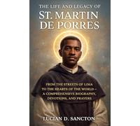 THE LIFE AND LEGACY OF ST. MARTIN DE PORRES: FROM THE STREETS OF LIMA TO THE HEARTS OF THE WORLD - A COMPREHENSIVE BIOGRAPHY, DEVOTIONS, AND PRAYERS