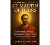 THE LIFE AND LEGACY OF ST. MARTIN OF TOURS: A COMPREHENSIVE BIOGRAPHY, SPIRITUAL TEACHINGS, AND DEVOTIONAL PRAYERS INSPIRED BY THE LIFE OF THE PATRON OF CHARITY AND COURAGE
