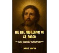 THE LIFE AND LEGACY OF ST. ROCCO: THE UNTOLD JOURNEY OF THE SAINT WHO WALKED AMONG THE SICK AND FORGOTTEN ONES