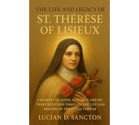 THE LIFE AND LEGACY OF ST. THÉRÈSE OF LISIEUX: A JOURNEY OF FAITH, HUMILITY, AND HEAVENLY DEVOTION THROUGH THE LIFE AND PRAYERS OF THE LITTLE FLOWER