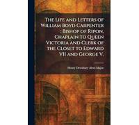 The Life and Letters of William Boyd Carpenter: Bishop of Ripon, Chaplain to Queen Victoria and Clerk of the Closet to Edward VII and George V.