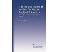 The life and letters of William Cobbett in England & America: based upon hitherto unpublished family papers: Volume 1