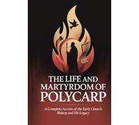 The Life and Martyrdom of Polycarp: A Complete Account of the Early Church Bishop and His Legacy (Grapevine Press)