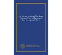 The life and memoirs of Her Royal Highness Princess Charlotte of Saxe Coburg Saalfeld & c