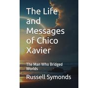 The Life and Messages of Chico Xavier: The Man Who Bridged Worlds
