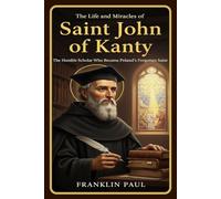 The life and miracles of saint John of Kanty: The humble scholar who became Poland's forgotten saint