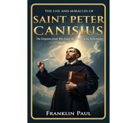 The life and miracles of saint Peter Canisius: The forgotten Jesuit who saved the church in the reformation