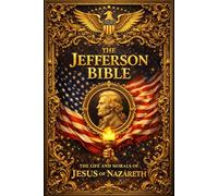 The Life and Morals of Jesus of Nazareth (The Jefferson Bible): A Comprehensive Philosophical and Ethical Compilation of His Sayings, Parables, ... Moral Enlightenment, Intellectual Reflection,