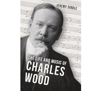The Life and Music of Charles Wood: 18 (Irish Musical Studies)