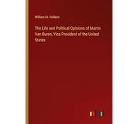 The Life and Political Opinions of Martin Van Buren, Vice President of the United States